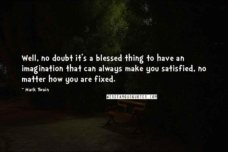 Mark Twain Quotes: Well, no doubt it's a blessed thing to have an imagination that can always make you satisfied, no matter how you are fixed.