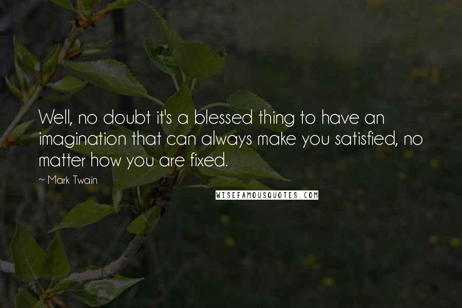 Mark Twain Quotes: Well, no doubt it's a blessed thing to have an imagination that can always make you satisfied, no matter how you are fixed.