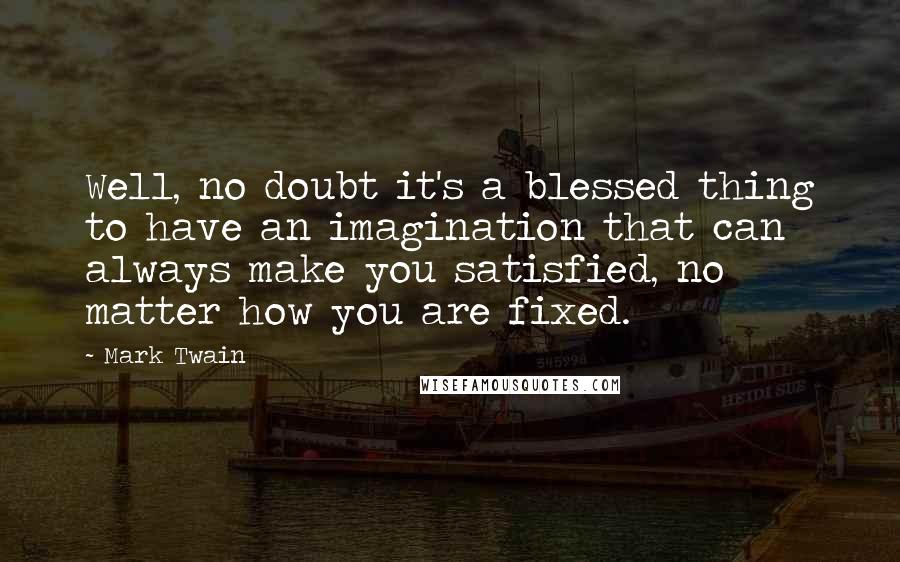 Mark Twain Quotes: Well, no doubt it's a blessed thing to have an imagination that can always make you satisfied, no matter how you are fixed.