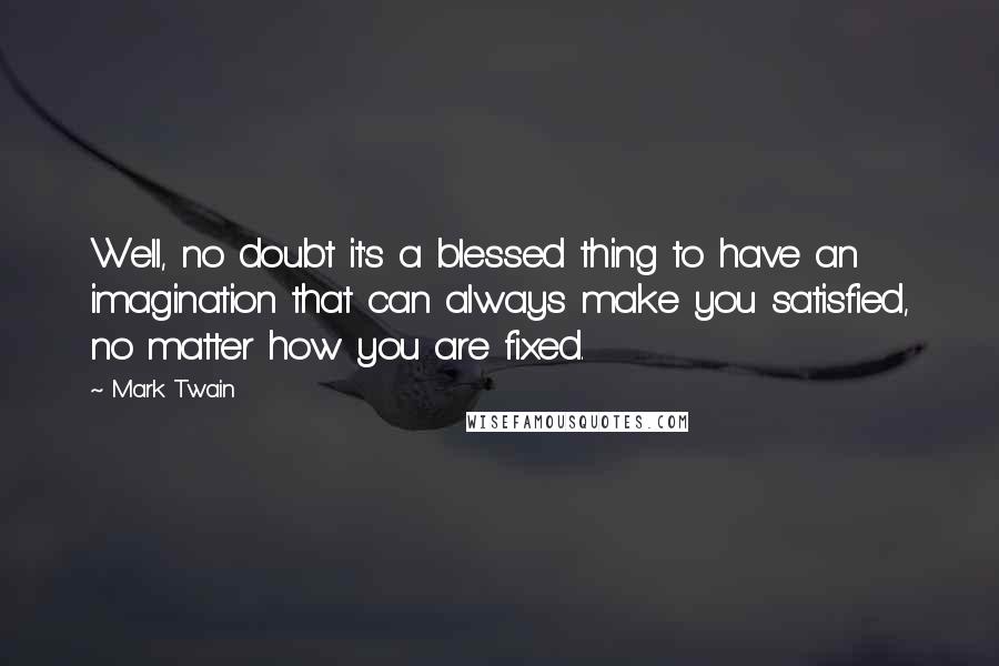 Mark Twain Quotes: Well, no doubt it's a blessed thing to have an imagination that can always make you satisfied, no matter how you are fixed.