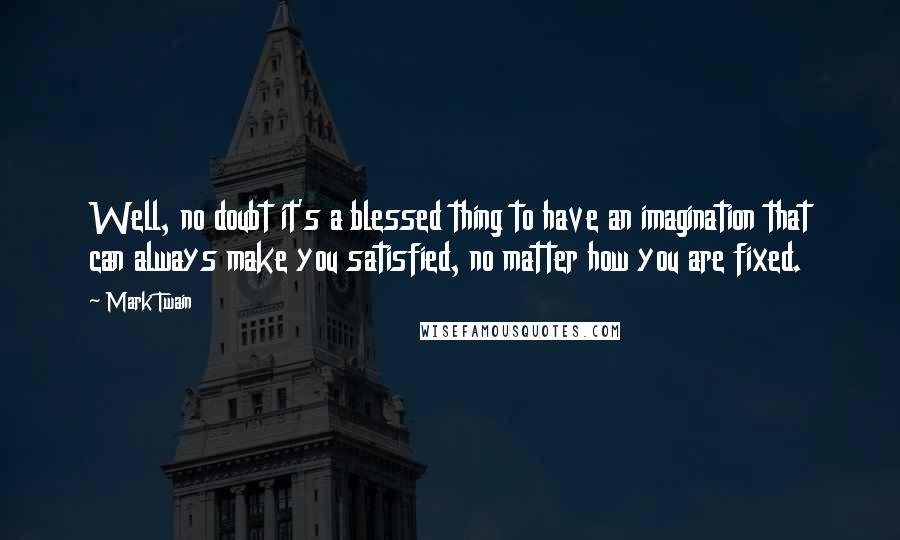 Mark Twain Quotes: Well, no doubt it's a blessed thing to have an imagination that can always make you satisfied, no matter how you are fixed.