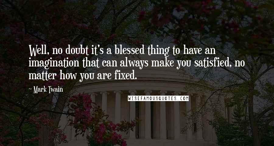 Mark Twain Quotes: Well, no doubt it's a blessed thing to have an imagination that can always make you satisfied, no matter how you are fixed.