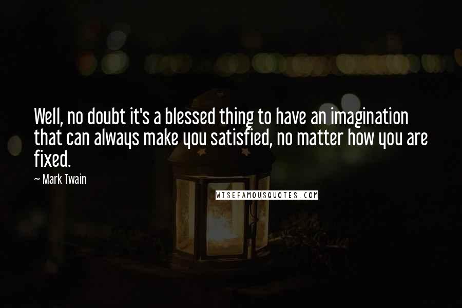Mark Twain Quotes: Well, no doubt it's a blessed thing to have an imagination that can always make you satisfied, no matter how you are fixed.