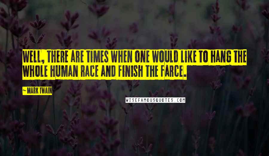 Mark Twain Quotes: Well, there are times when one would like to hang the whole human race and finish the farce.