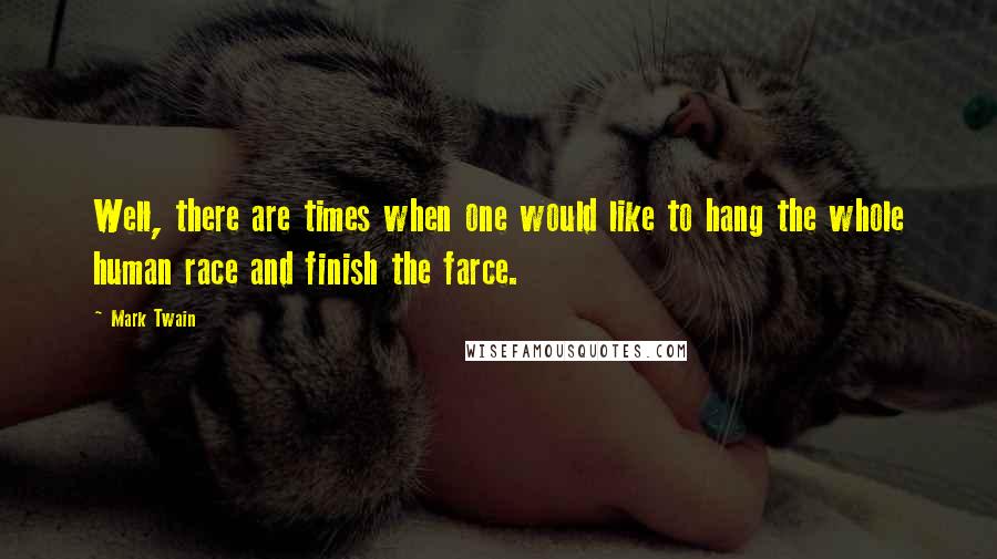 Mark Twain Quotes: Well, there are times when one would like to hang the whole human race and finish the farce.