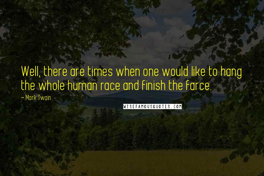 Mark Twain Quotes: Well, there are times when one would like to hang the whole human race and finish the farce.