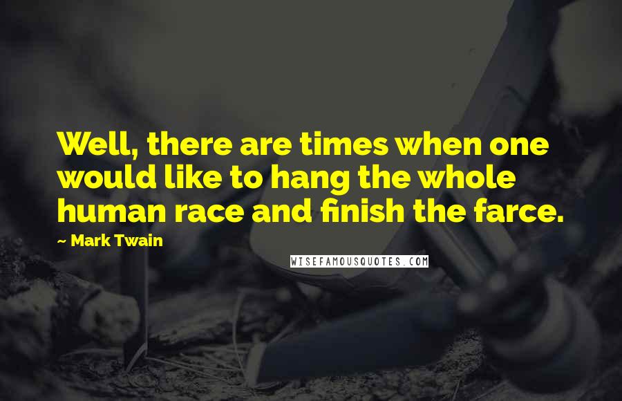 Mark Twain Quotes: Well, there are times when one would like to hang the whole human race and finish the farce.