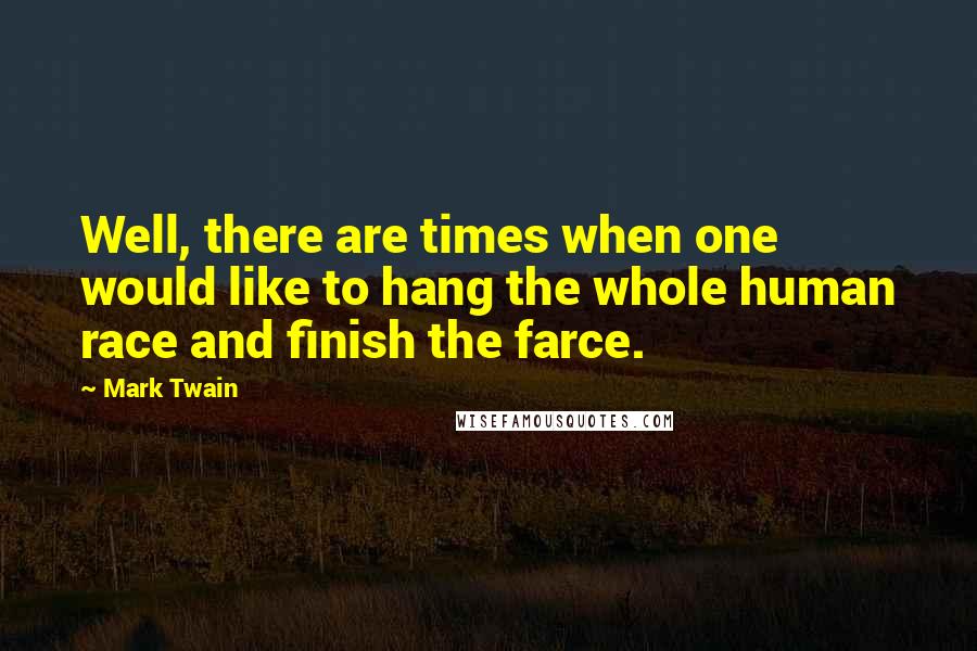 Mark Twain Quotes: Well, there are times when one would like to hang the whole human race and finish the farce.