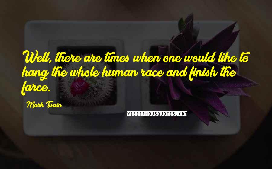 Mark Twain Quotes: Well, there are times when one would like to hang the whole human race and finish the farce.