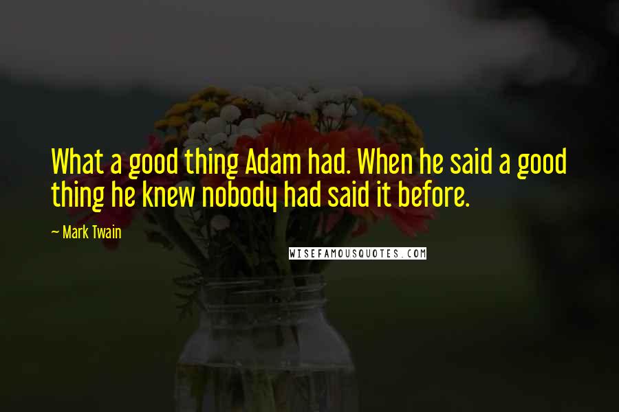 Mark Twain Quotes: What a good thing Adam had. When he said a good thing he knew nobody had said it before.