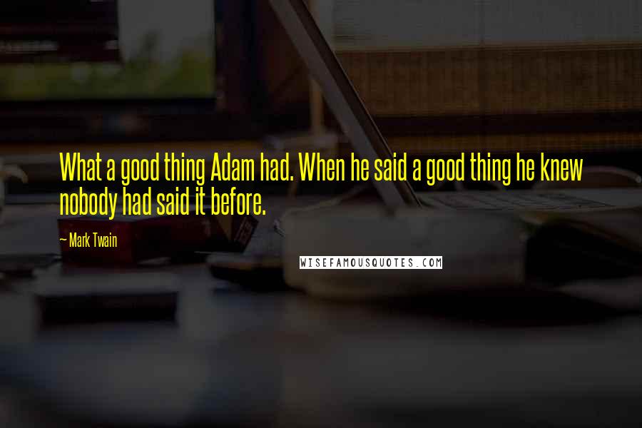 Mark Twain Quotes: What a good thing Adam had. When he said a good thing he knew nobody had said it before.