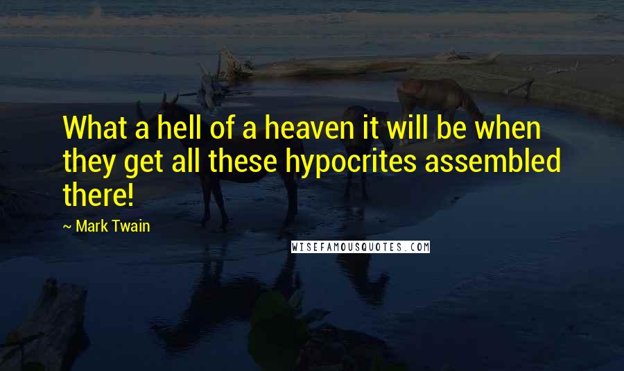 Mark Twain Quotes: What a hell of a heaven it will be when they get all these hypocrites assembled there!