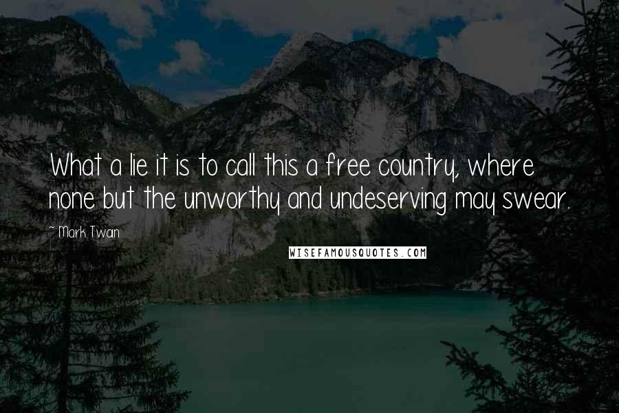 Mark Twain Quotes: What a lie it is to call this a free country, where none but the unworthy and undeserving may swear.