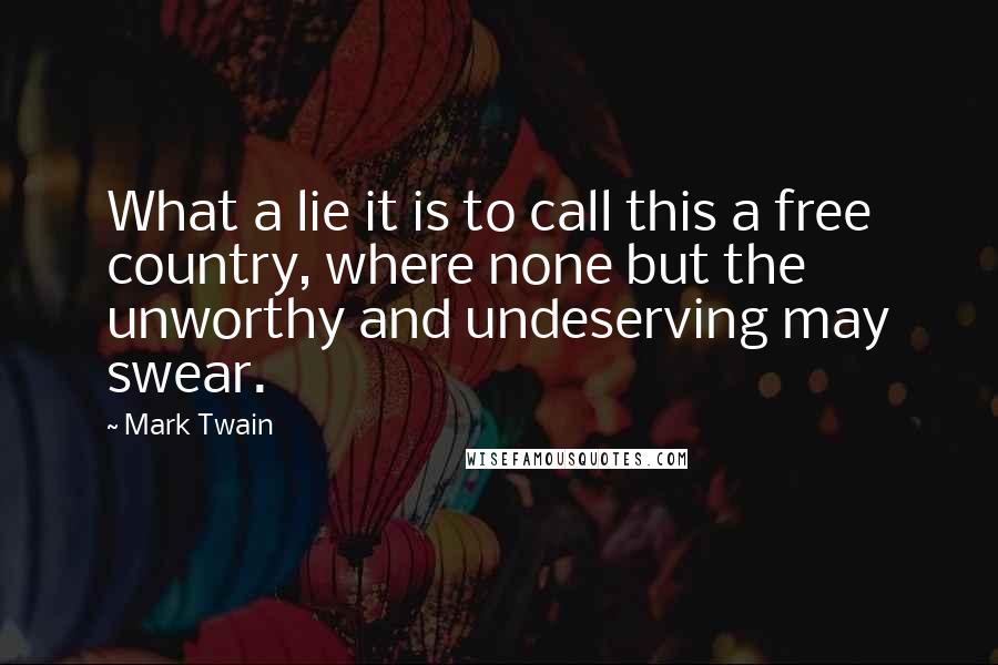 Mark Twain Quotes: What a lie it is to call this a free country, where none but the unworthy and undeserving may swear.