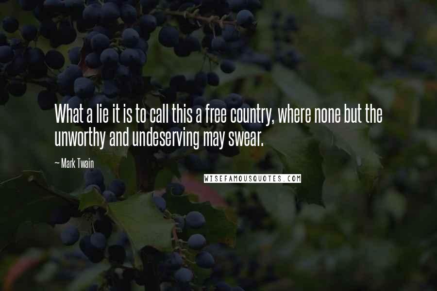 Mark Twain Quotes: What a lie it is to call this a free country, where none but the unworthy and undeserving may swear.