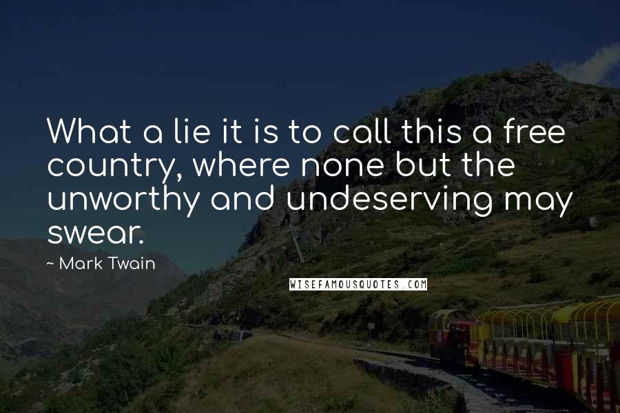 Mark Twain Quotes: What a lie it is to call this a free country, where none but the unworthy and undeserving may swear.
