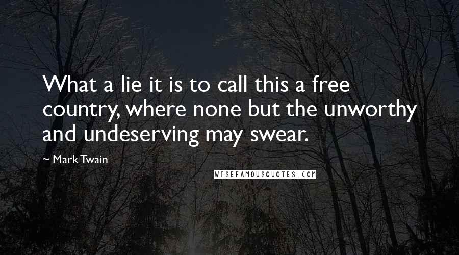 Mark Twain Quotes: What a lie it is to call this a free country, where none but the unworthy and undeserving may swear.