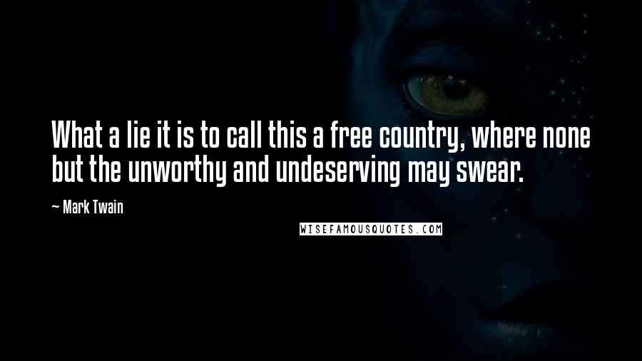 Mark Twain Quotes: What a lie it is to call this a free country, where none but the unworthy and undeserving may swear.