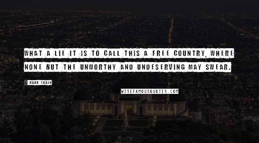 Mark Twain Quotes: What a lie it is to call this a free country, where none but the unworthy and undeserving may swear.