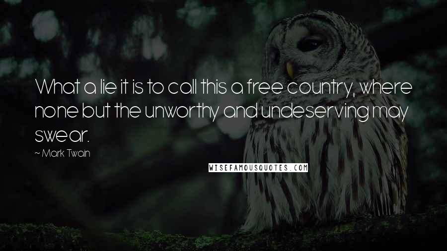 Mark Twain Quotes: What a lie it is to call this a free country, where none but the unworthy and undeserving may swear.