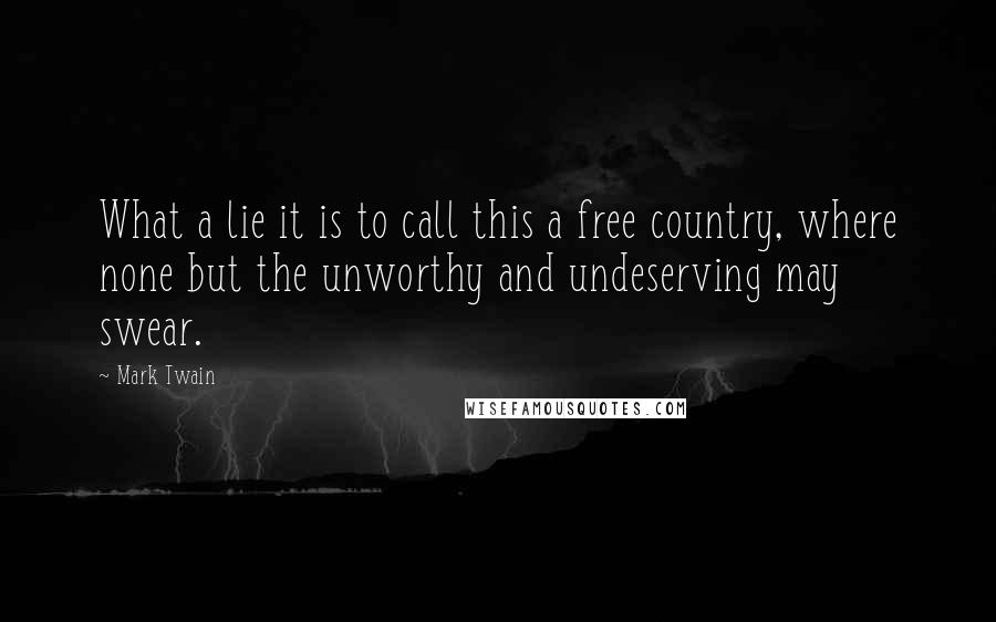 Mark Twain Quotes: What a lie it is to call this a free country, where none but the unworthy and undeserving may swear.