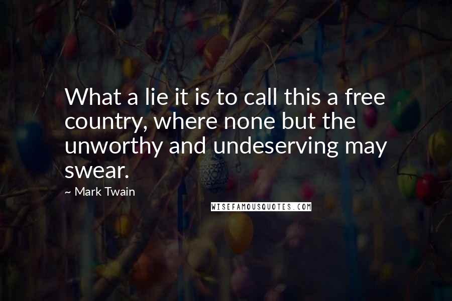 Mark Twain Quotes: What a lie it is to call this a free country, where none but the unworthy and undeserving may swear.