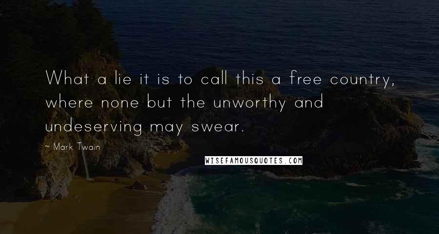 Mark Twain Quotes: What a lie it is to call this a free country, where none but the unworthy and undeserving may swear.