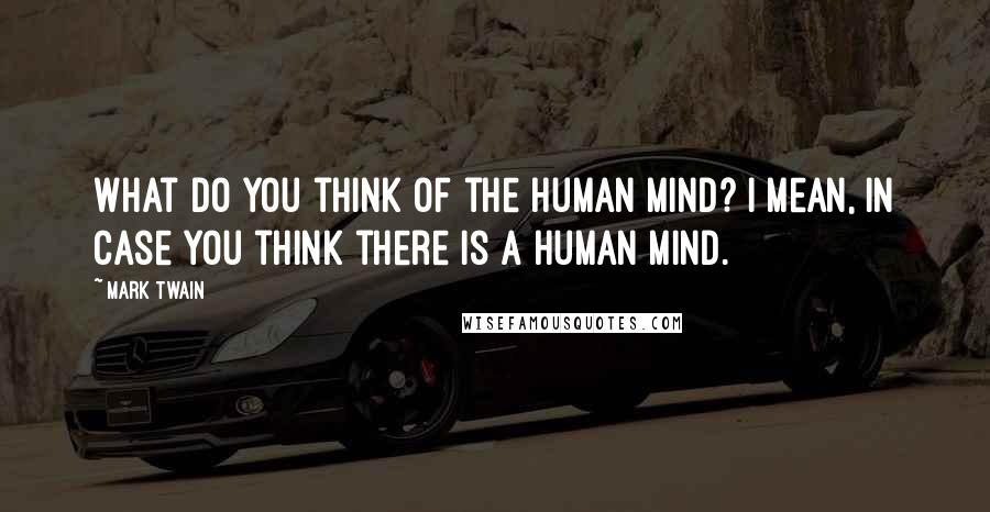 Mark Twain Quotes: What do you think of the human mind? I mean, in case you think there is a human mind.