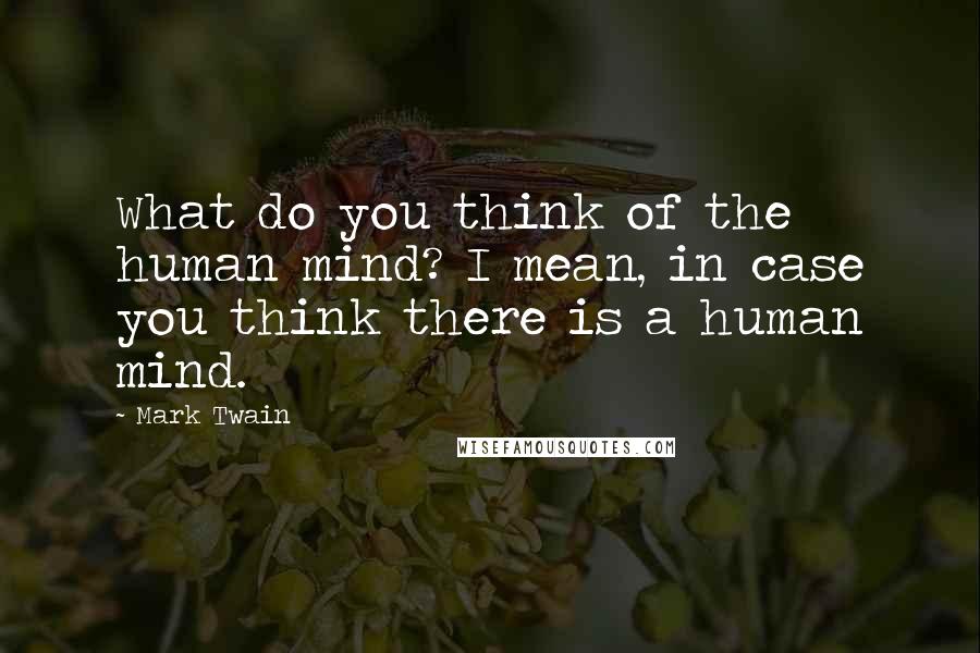 Mark Twain Quotes: What do you think of the human mind? I mean, in case you think there is a human mind.