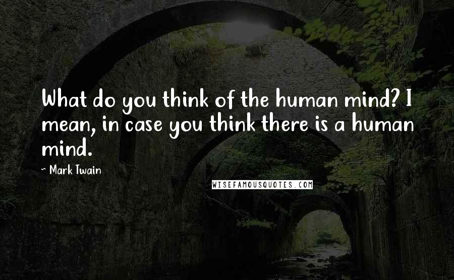 Mark Twain Quotes: What do you think of the human mind? I mean, in case you think there is a human mind.