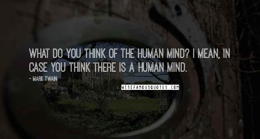 Mark Twain Quotes: What do you think of the human mind? I mean, in case you think there is a human mind.