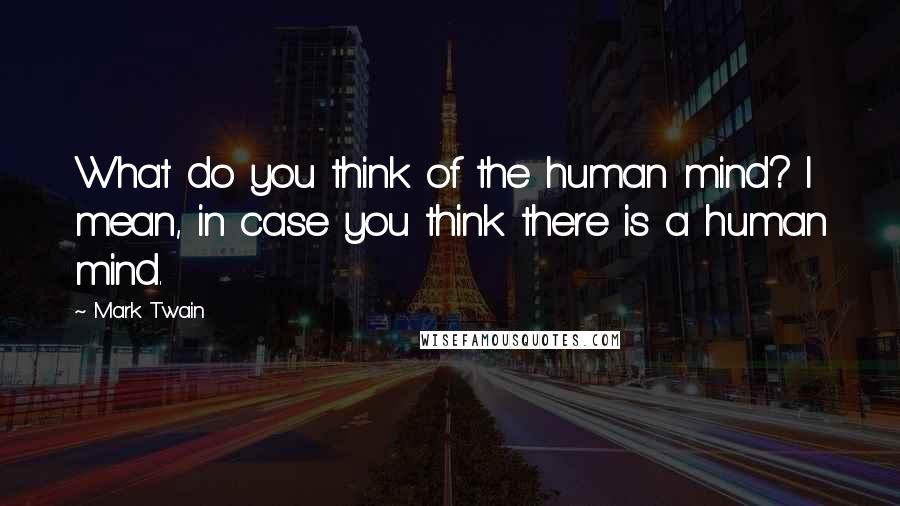 Mark Twain Quotes: What do you think of the human mind? I mean, in case you think there is a human mind.