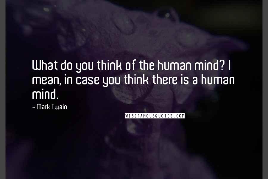 Mark Twain Quotes: What do you think of the human mind? I mean, in case you think there is a human mind.