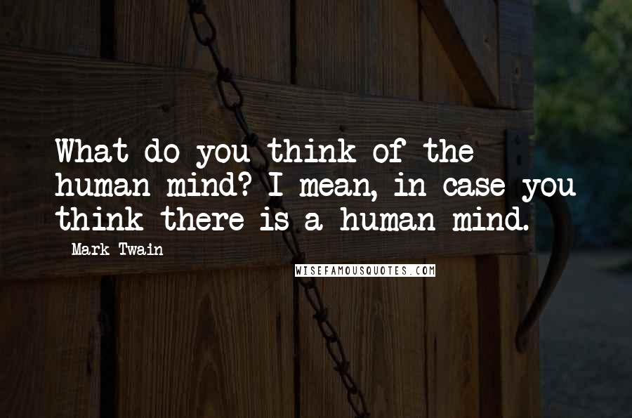 Mark Twain Quotes: What do you think of the human mind? I mean, in case you think there is a human mind.