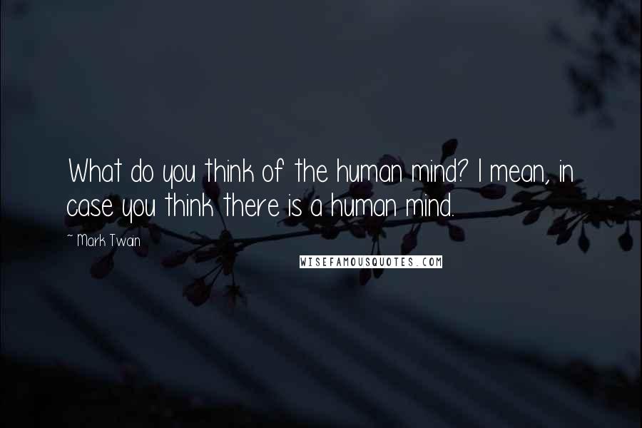 Mark Twain Quotes: What do you think of the human mind? I mean, in case you think there is a human mind.