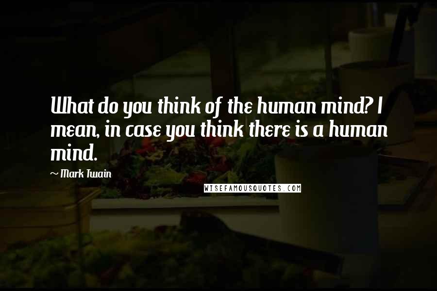 Mark Twain Quotes: What do you think of the human mind? I mean, in case you think there is a human mind.