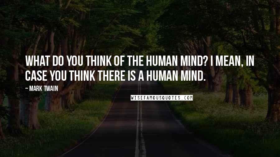 Mark Twain Quotes: What do you think of the human mind? I mean, in case you think there is a human mind.