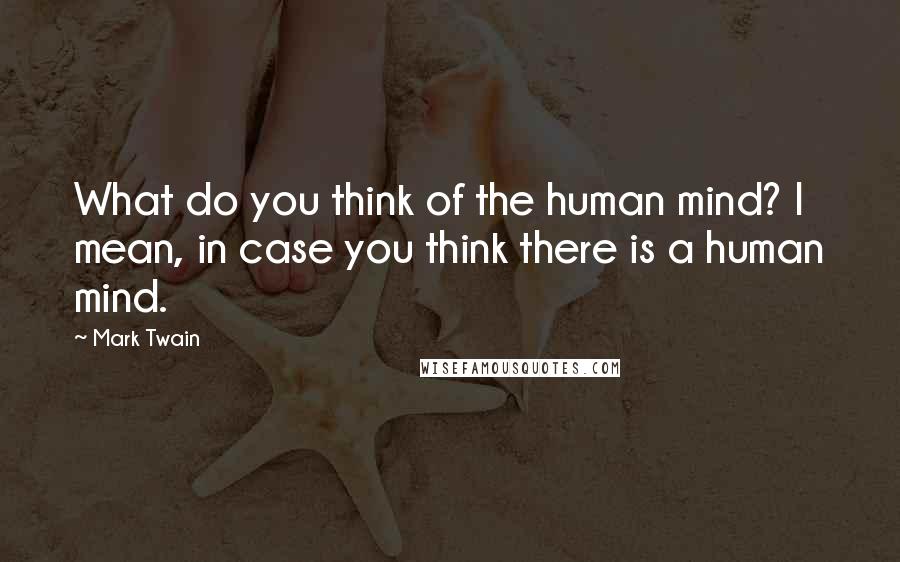 Mark Twain Quotes: What do you think of the human mind? I mean, in case you think there is a human mind.