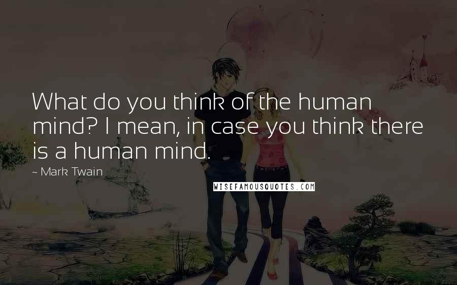 Mark Twain Quotes: What do you think of the human mind? I mean, in case you think there is a human mind.