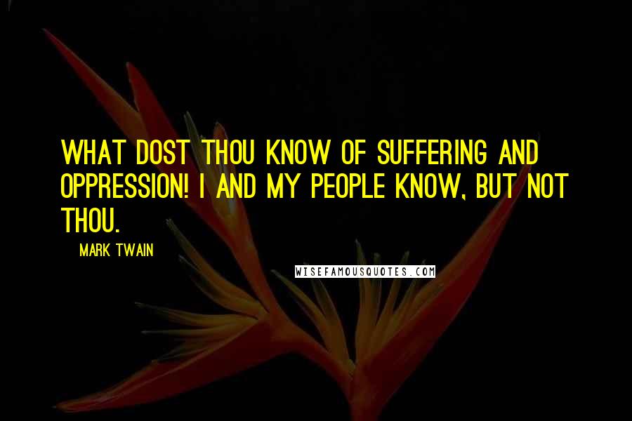 Mark Twain Quotes: What dost thou know of suffering and oppression! I and my people know, but not thou.