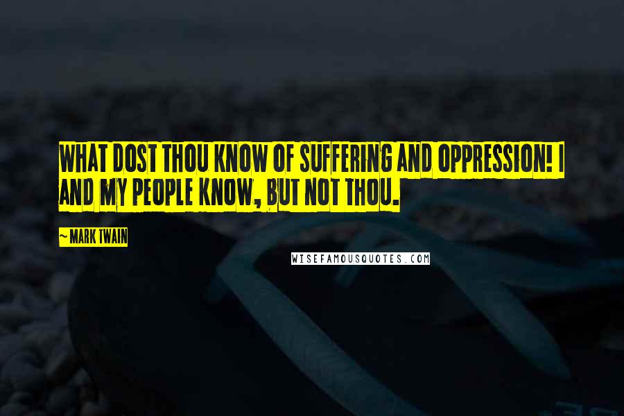 Mark Twain Quotes: What dost thou know of suffering and oppression! I and my people know, but not thou.