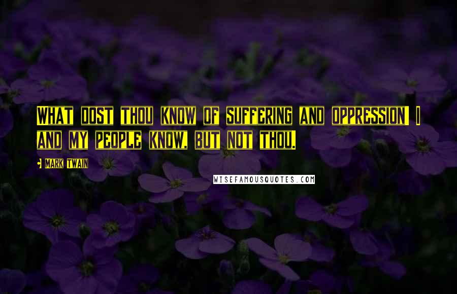 Mark Twain Quotes: What dost thou know of suffering and oppression! I and my people know, but not thou.