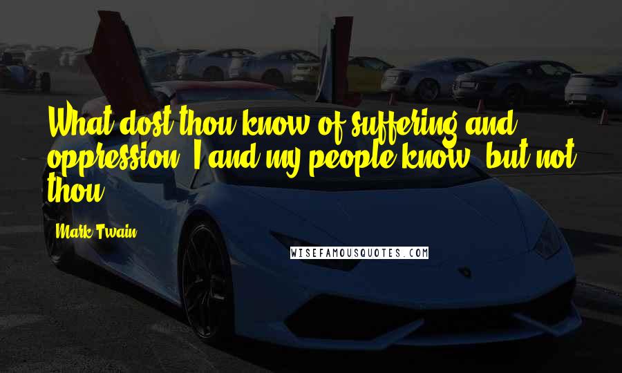 Mark Twain Quotes: What dost thou know of suffering and oppression! I and my people know, but not thou.