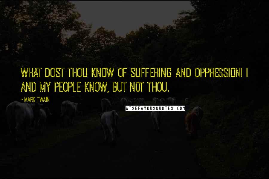 Mark Twain Quotes: What dost thou know of suffering and oppression! I and my people know, but not thou.