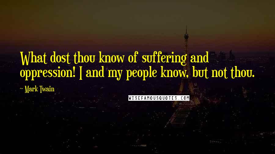Mark Twain Quotes: What dost thou know of suffering and oppression! I and my people know, but not thou.