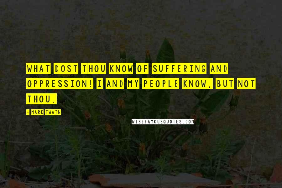 Mark Twain Quotes: What dost thou know of suffering and oppression! I and my people know, but not thou.