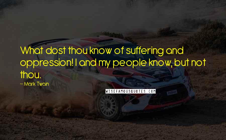 Mark Twain Quotes: What dost thou know of suffering and oppression! I and my people know, but not thou.