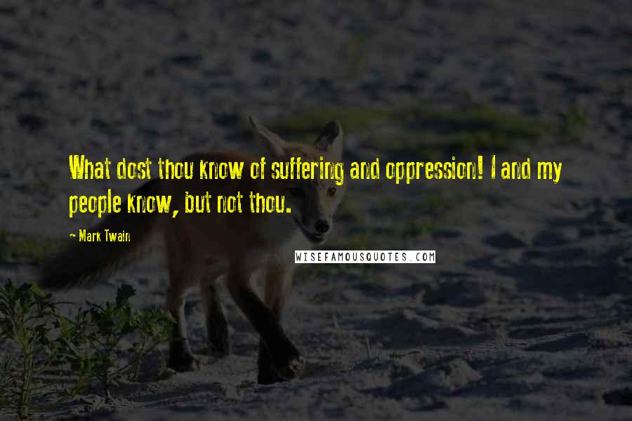 Mark Twain Quotes: What dost thou know of suffering and oppression! I and my people know, but not thou.