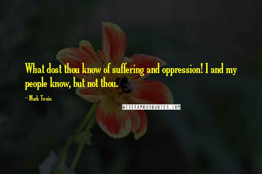 Mark Twain Quotes: What dost thou know of suffering and oppression! I and my people know, but not thou.