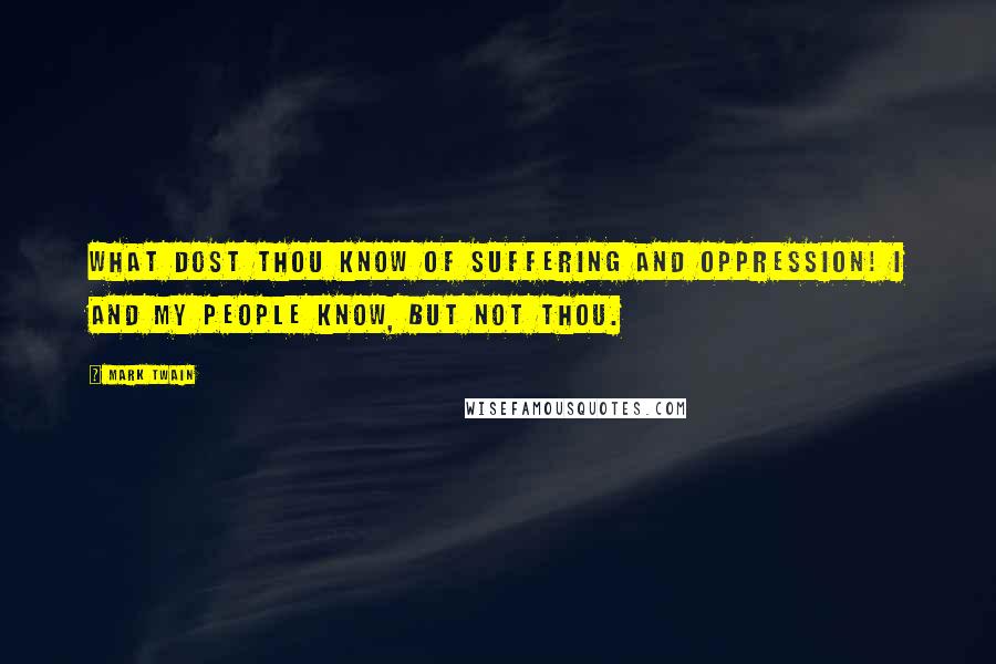 Mark Twain Quotes: What dost thou know of suffering and oppression! I and my people know, but not thou.